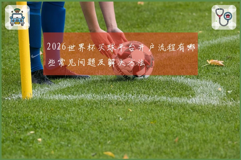 2026世界杯买球平台开户流程有哪些常见问题及解决方法