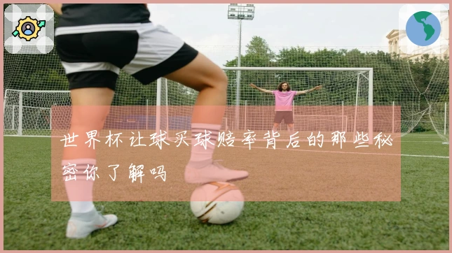 世界杯让球买球赔率背后的那些秘密你了解吗