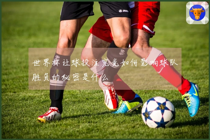 世界杯让球投注究竟如何影响球队胜负的秘密是什么