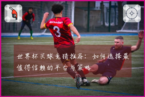 世界杯买球竞猜推荐：如何选择最值得信赖的平台与策略