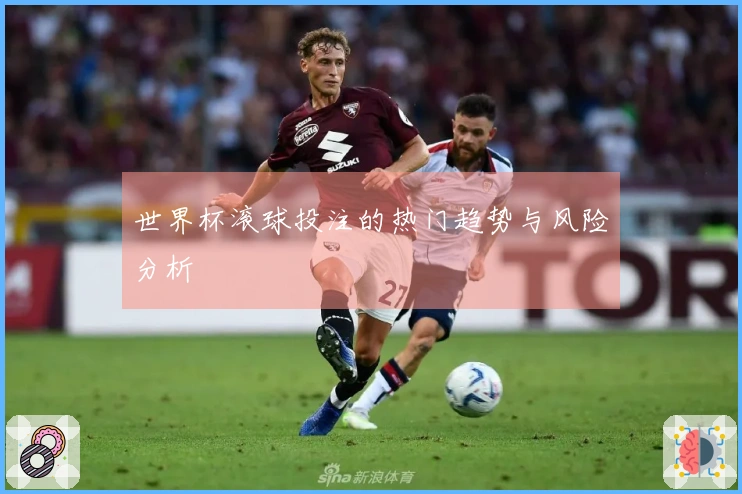 世界杯滚球投注的热门趋势与风险分析