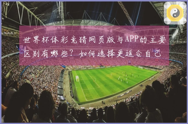 世界杯体彩竞猜网页版与APP的主要区别有哪些？如何选择更适合自己的下注方式？