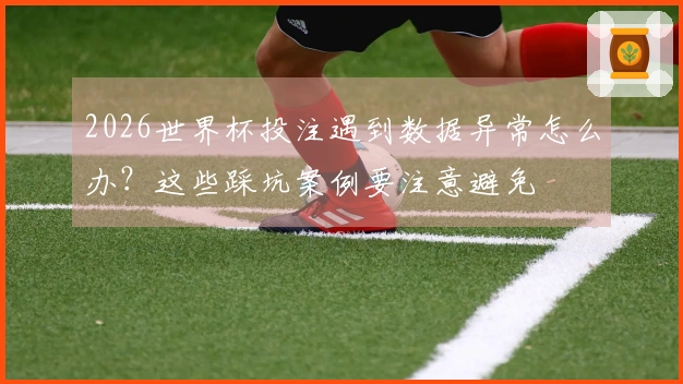 2026世界杯投注遇到数据异常怎么办？这些踩坑案例要注意避免