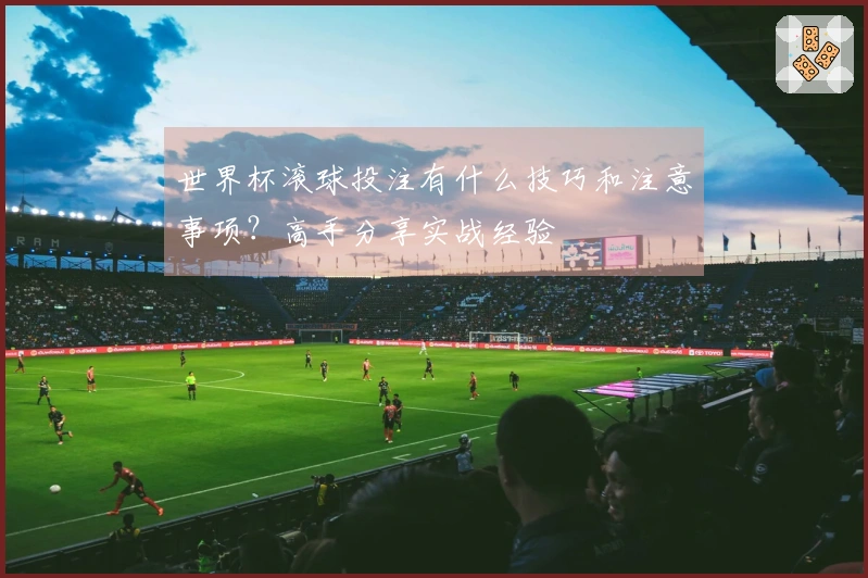 世界杯滚球投注有什么技巧和注意事项？高手分享实战经验