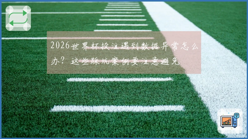 2026世界杯投注遇到数据异常怎么办？这些踩坑案例要注意避免
