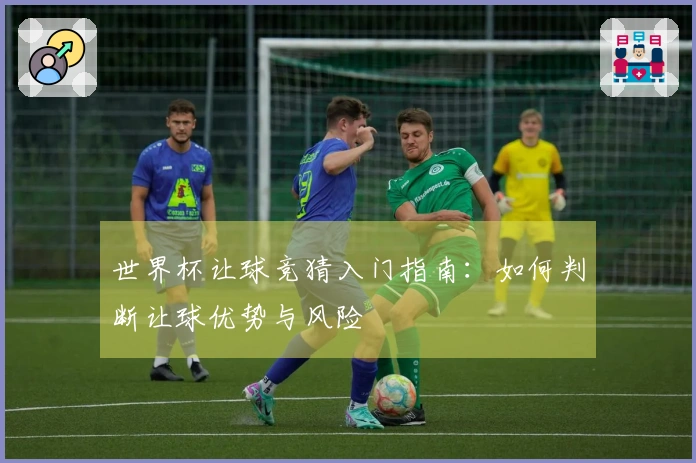世界杯让球竞猜入门指南：如何判断让球优势与风险