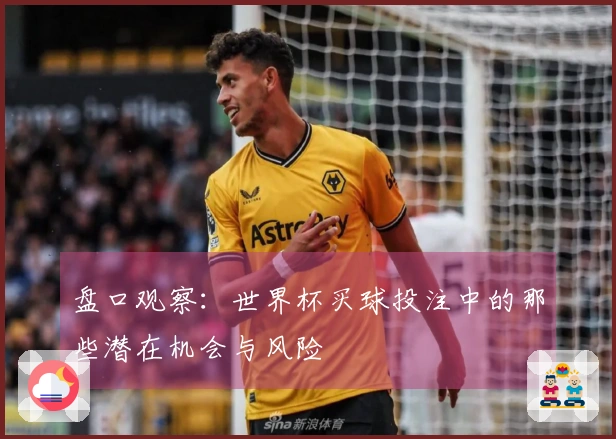 盘口观察：世界杯买球投注中的那些潜在机会与风险