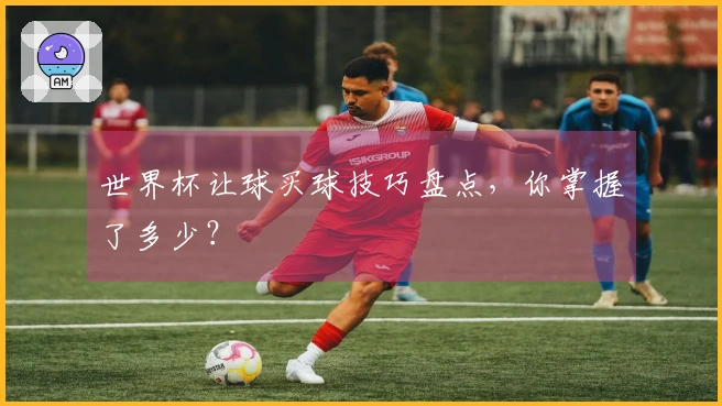 世界杯让球买球技巧盘点，你掌握了多少？