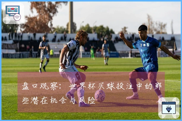 盘口观察：世界杯买球投注中的那些潜在机会与风险