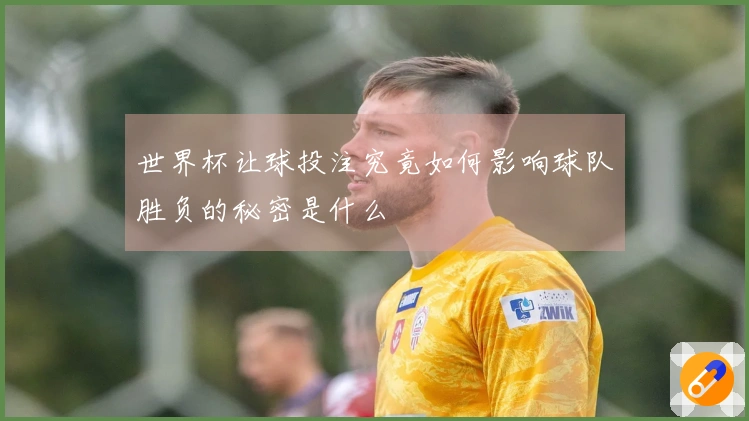 世界杯让球投注究竟如何影响球队胜负的秘密是什么