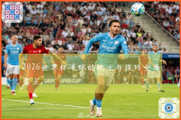 2026世界杯滚球的玩法与技巧全面盘点